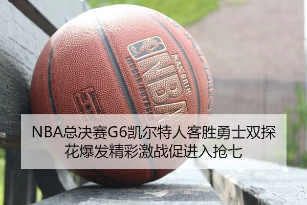 NBA总决赛G6凯尔特人客胜勇士双探花爆发精彩激战促进入抢七