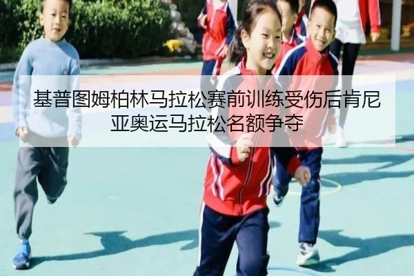 基普图姆柏林马拉松赛前训练受伤后肯尼亚奥运马拉松名额争夺