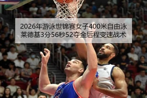 2026年游泳世锦赛女子400米自由泳莱德基3分56秒52夺金后程变速战术