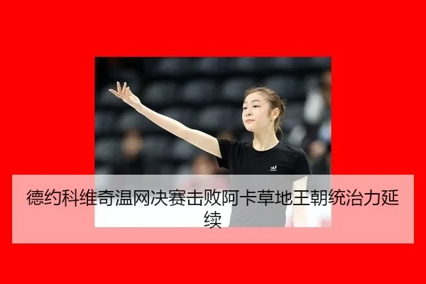德约科维奇温网决赛击败阿卡草地王朝统治力延续