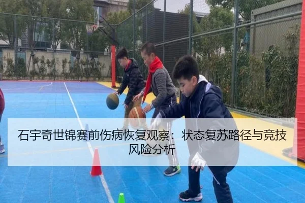 石宇奇世锦赛前伤病恢复观察：状态复苏路径与竞技风险分析